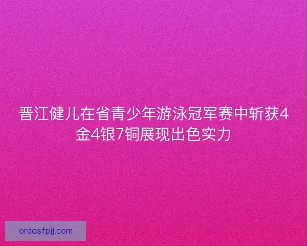 晋江健儿在省青少年游泳冠军赛中斩获4金4银7铜展现出色实力