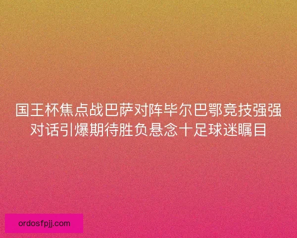 国王杯焦点战巴萨对阵毕尔巴鄂竞技强强对话引爆期待胜负悬念十足球迷瞩目