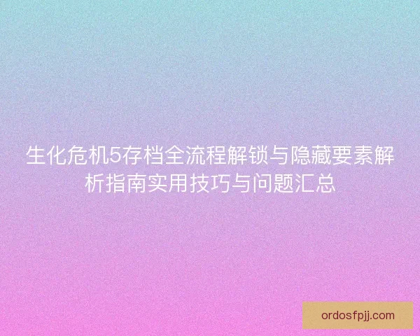 生化危机5存档全流程解锁与隐藏要素解析指南实用技巧与问题汇总