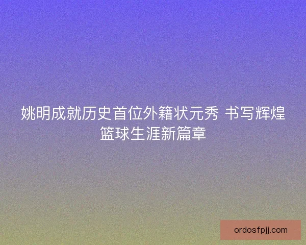 姚明成就历史首位外籍状元秀 书写辉煌篮球生涯新篇章