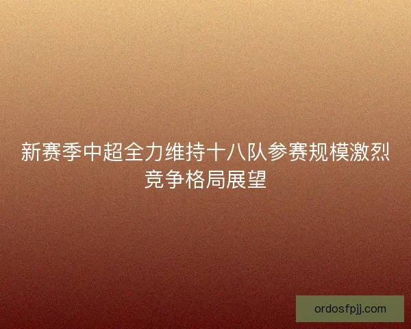 新赛季中超全力维持十八队参赛规模激烈竞争格局展望