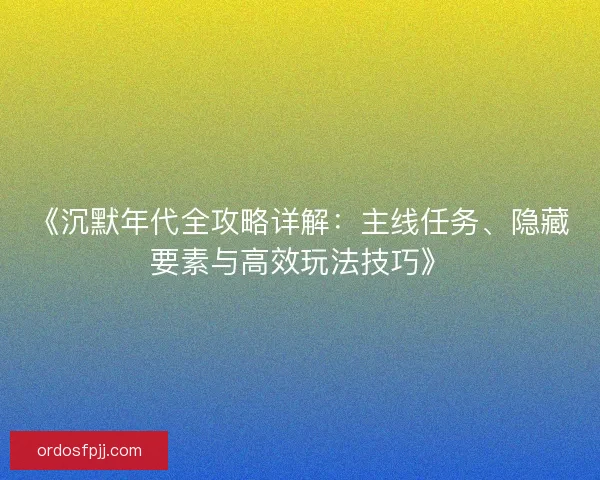 《沉默年代全攻略详解：主线任务、隐藏要素与高效玩法技巧》