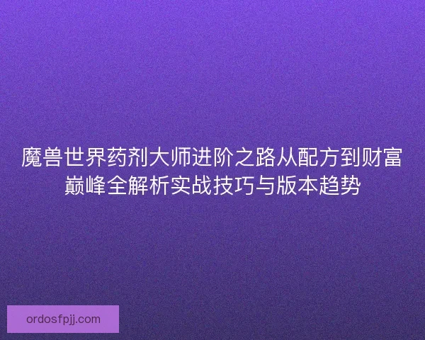 魔兽世界药剂大师进阶之路从配方到财富巅峰全解析实战技巧与版本趋势
