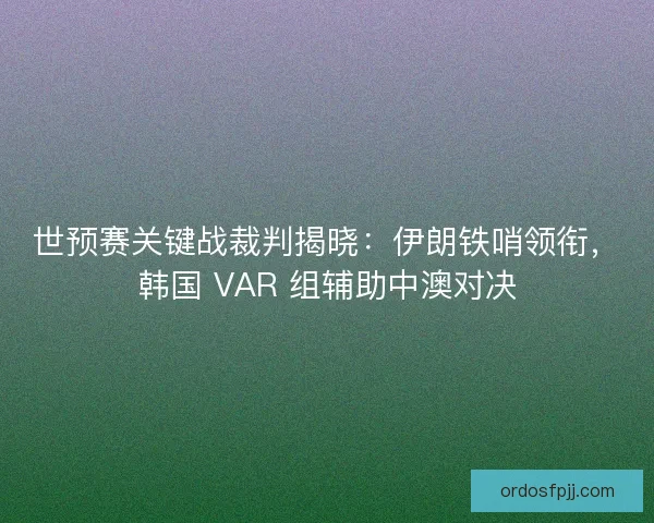 世预赛关键战裁判揭晓：伊朗铁哨领衔，韩国 VAR 组辅助中澳对决