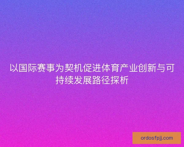 以国际赛事为契机促进体育产业创新与可持续发展路径探析