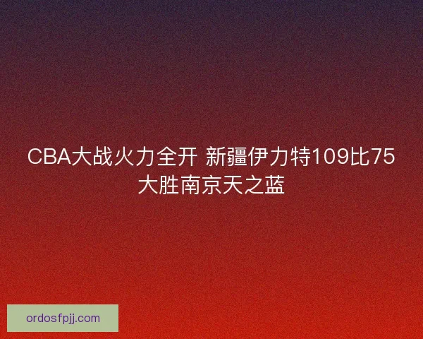 CBA大战火力全开 新疆伊力特109比75大胜南京天之蓝