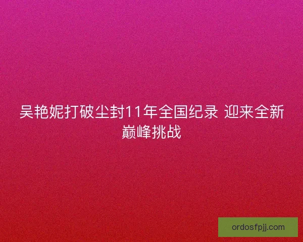 吴艳妮打破尘封11年全国纪录 迎来全新巅峰挑战