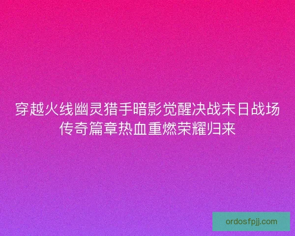 穿越火线幽灵猎手暗影觉醒决战末日战场传奇篇章热血重燃荣耀归来