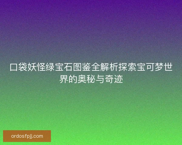 口袋妖怪绿宝石图鉴全解析探索宝可梦世界的奥秘与奇迹