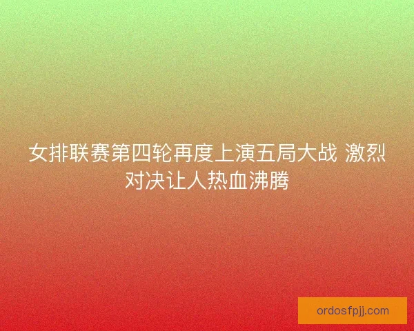 女排联赛第四轮再度上演五局大战 激烈对决让人热血沸腾