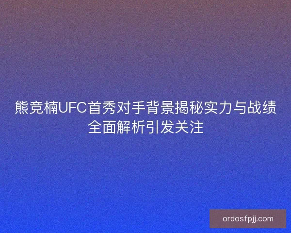 熊竞楠UFC首秀对手背景揭秘实力与战绩全面解析引发关注